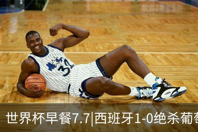 世界杯早餐7.7|西班牙1-0绝杀葡萄牙 中国男篮世预赛大胜中国台北