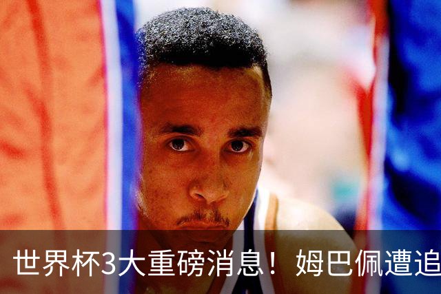 世界杯3大重磅消息！姆巴佩遭追罚危机，法国正式申诉，FIFA官宣重拳重审