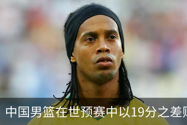 中国男篮在世预赛中以19分之差败给日本队