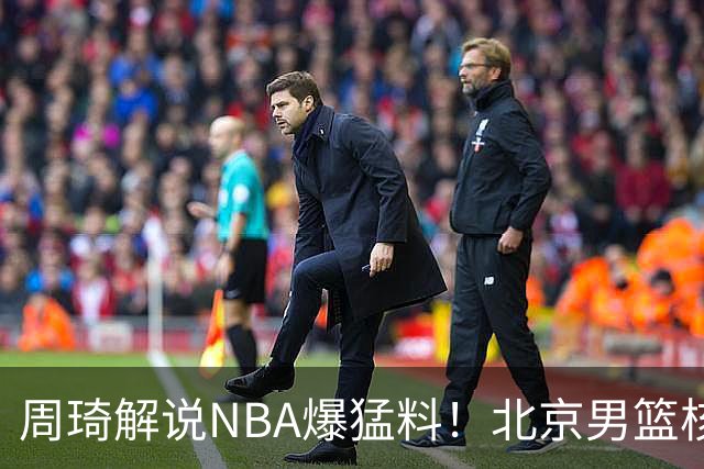 周琦解说NBA爆猛料！北京男篮核心混乱问题藏不住了？