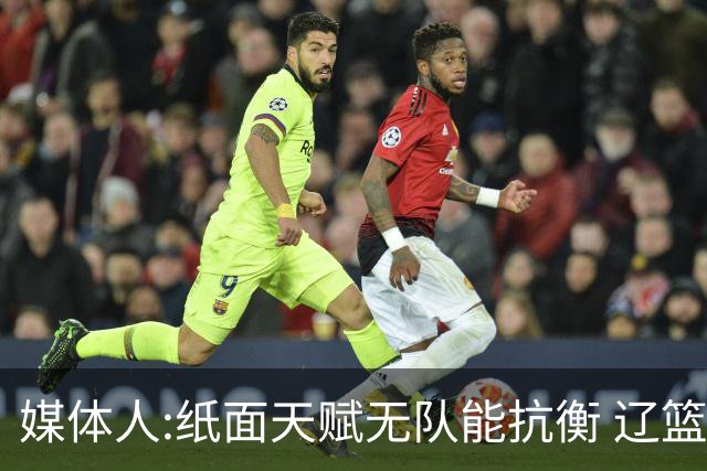 媒体人:纸面天赋无队能抗衡 辽篮王朝呼之欲出