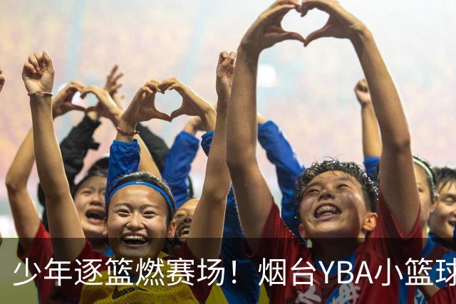 少年逐篮燃赛场！烟台YBA小篮球基层赛火热开赛
