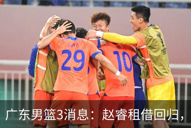广东男篮3消息：赵睿租借回归，奎因重感情，王少杰没戏了！