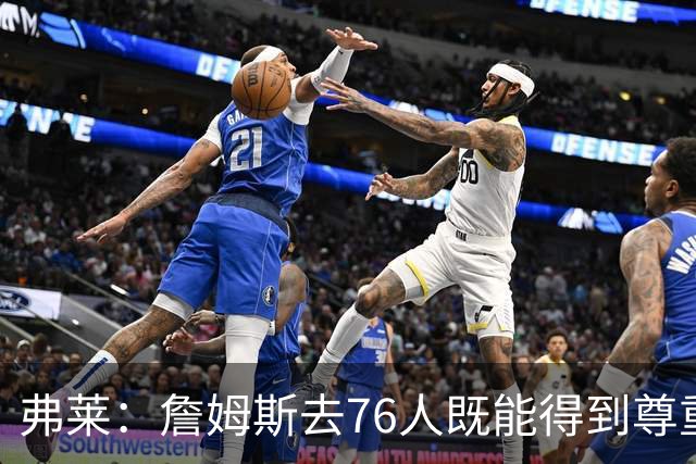 弗莱：詹姆斯去76人既能得到尊重又无需大包大揽 划水也能赢30分