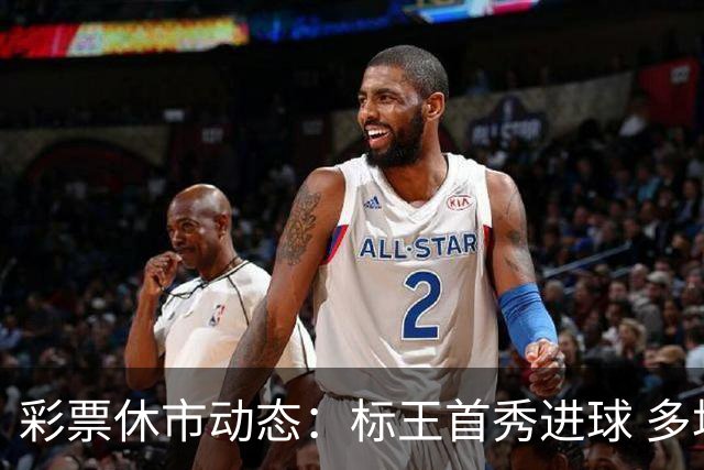 彩票休市动态：标王首秀进球 多场焦点赛事将开战