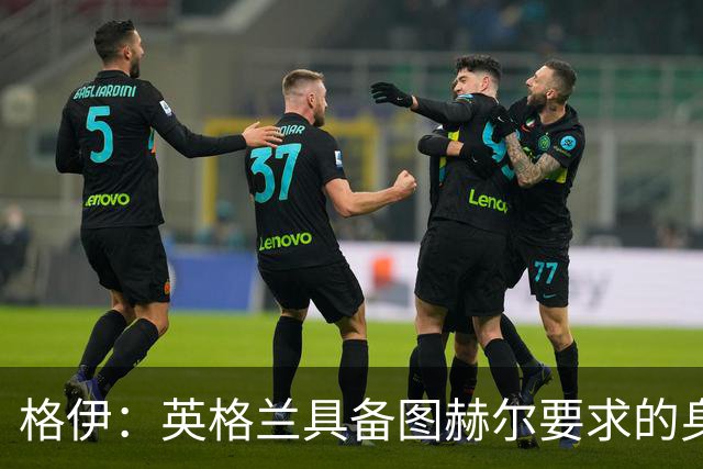 格伊：英格兰具备图赫尔要求的身体强度 我是否出场不重要