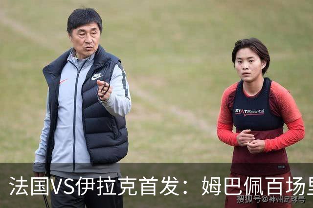 法国VS伊拉克首发：姆巴佩百场里程碑 奥利塞配登贝莱