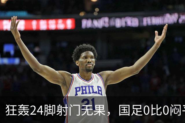 狂轰24脚射门无果，国足0比0闷平泰国队，武磊国家队百场纪念之夜错失良机