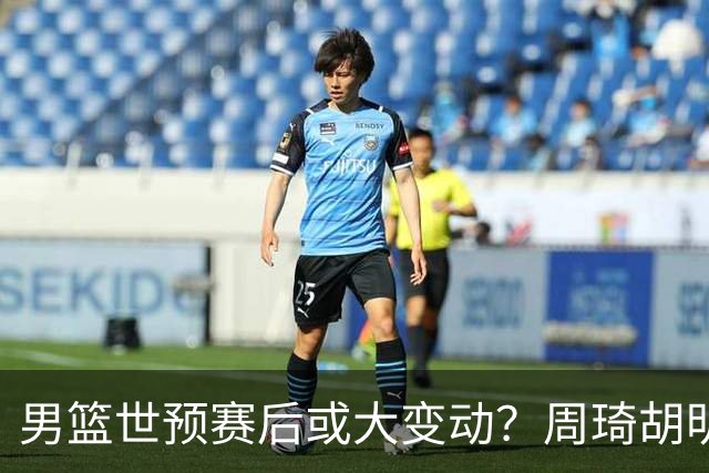 男篮世预赛后或大变动？周琦胡明轩回归：郭士强还会带高诗岩吗？