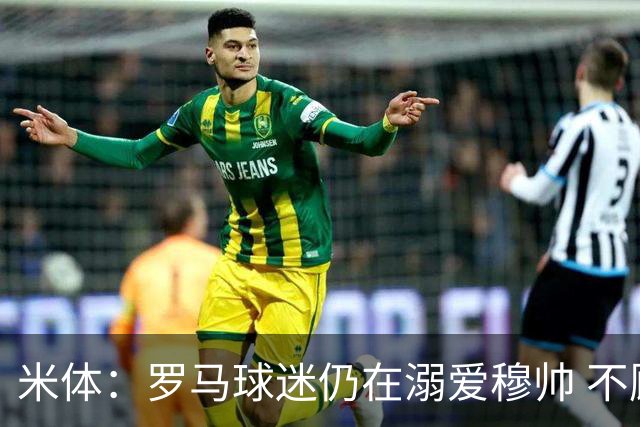 米体：罗马球迷仍在溺爱穆帅 不顾一切的支持他