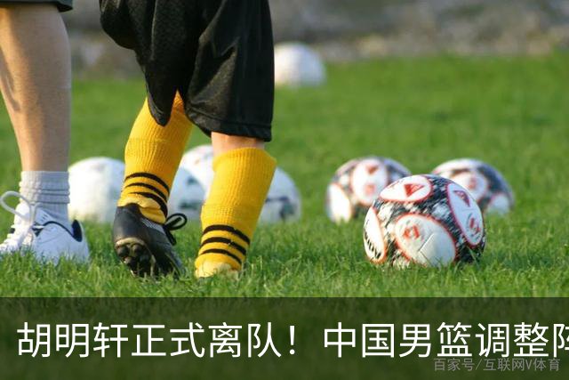 胡明轩正式离队！中国男篮调整阵容，MVP归队