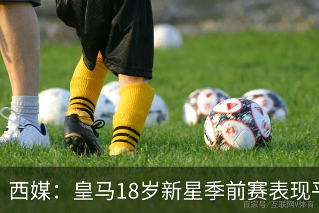 西媒：皇马18岁新星季前赛表现平淡，富勒姆成租借热门候选
