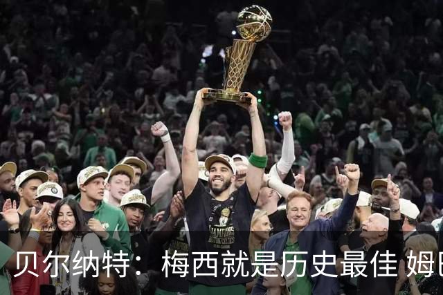 贝尔纳特：梅西就是历史最佳 姆巴佩能改变比赛但也许有点自我