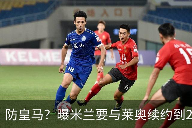 防皇马？曝米兰要与莱奥续约到2027 违约金升到2亿