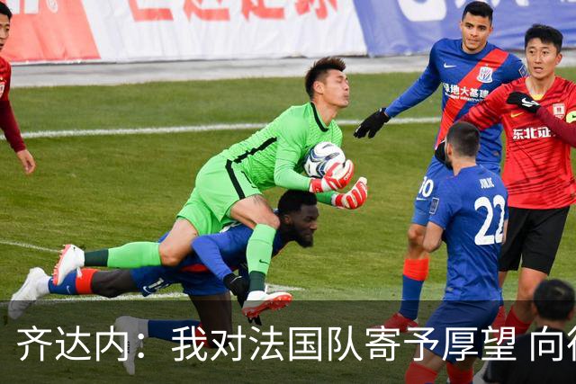 齐达内：我对法国队寄予厚望 向德尚十四年的付出致敬