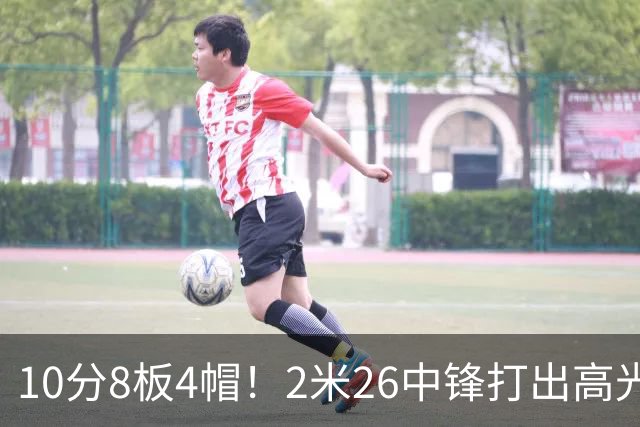 10分8板4帽！2米26中锋打出高光表现，球迷：杜锋耽误了他