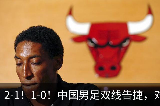 2-1！1-0！中国男足双线告捷，对手狂轰14脚无果，点球都不进！