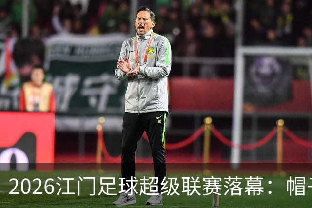 2026江门足球超级联赛落幕：帽子戏法点亮最后一轮