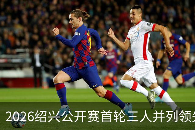 2026绍兴公开赛首轮三人并列领先 林钰鑫柴博文T4