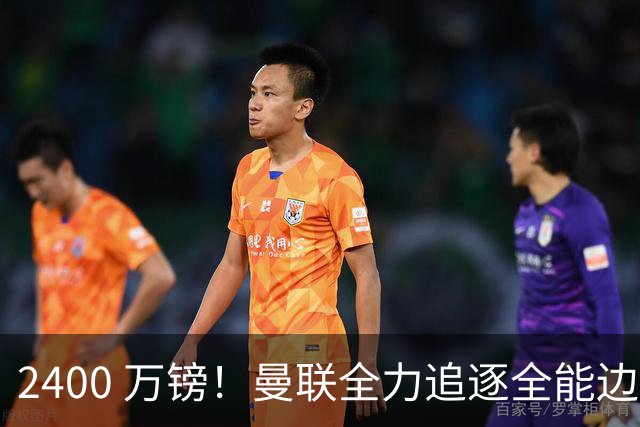2400 万镑！曼联全力追逐全能边卫，双线补强暗藏两套备选方案