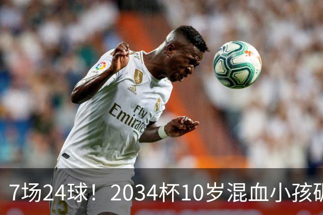 7场24球！2034杯10岁混血小孩碾压一切，照出中国青训不敢面对的事