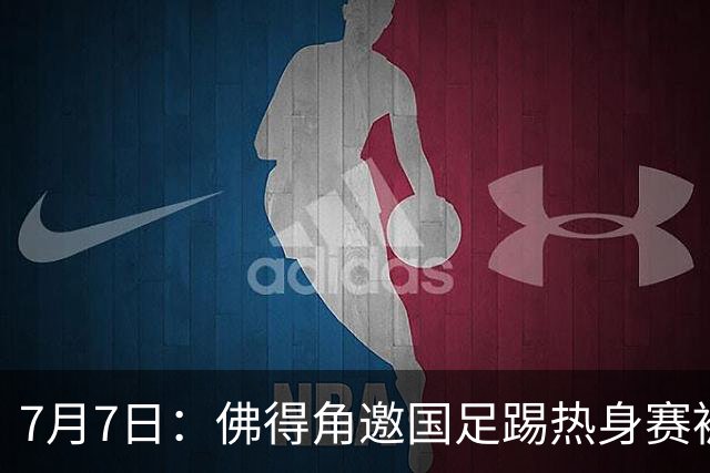 7月7日：佛得角邀国足踢热身赛被婉拒，嘴上说要找强队练，为什么把世界杯黑马推了
